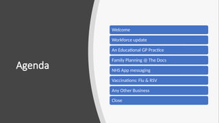 Agenda
Welcome
Workforce update
An Educational GP Practice
Family Planning @ The Docs
NHS App messaging
Vaccinations: Flu & RSV
Any Other Business
Close
 