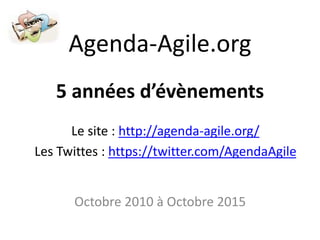 Agenda-Agile.org
5 années d’évènements
Octobre 2010 à Octobre 2015
Le site : http://agenda-agile.org/
Les Twittes : https://twitter.com/AgendaAgile
 