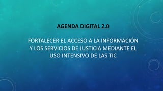 AGENDA DIGITAL 2.0
FORTALECER EL ACCESO A LA INFORMACIÓN
Y LOS SERVICIOS DE JUSTICIA MEDIANTE EL
USO INTENSIVO DE LAS TIC
 