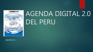 AGENDA DIGITAL 2.0
DEL PERU
OBJETIVO 6
 