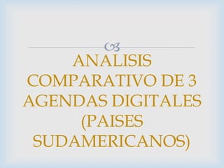 
ANALISIS
COMPARATIVO DE 3
AGENDAS DIGITALES
(PAISES
SUDAMERICANOS)
 