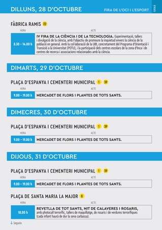 CATALÀ
DILLUNS, 28 D'OCTUBRE
DIMARTS, 29 D'OCTUBRE
FIRA DE L’OCI I L’ESPORT
FÀBRICA RAMIS 22
HORA ACTE
8.30 – 14.00 h
IV FIRA DE LA CIÈNCIA I DE LA TECNOLOGIA. Experimentació, tallers
i divulgació de la ciència, amb l'objectiu de promoure la inquietud envers la ciència de la
població en general. Amb la col·laboració de la UIB, concretament del Programa d'Orientació i
Transició a la Universitat (POTU), i la participació dels centres escolars de la zona d'Inca i de
centres de recerca i associacions relacionades amb la ciència.
PLAÇA D'ESPANYA I CEMENTERI MUNICIPAL 1 39
HORA ACTE
9.00 – 19.00 h MERCADET DE FLORS I PLANTES DE TOTS SANTS.
DIMECRES, 30 D'OCTUBRE
PLAÇA D'ESPANYA I CEMENTERI MUNICIPAL 1 39
HORA ACTE
9.00 – 19.00 h MERCADET DE FLORS I PLANTES DE TOTS SANTS.
DIJOUS, 31 D'OCTUBRE
PLAÇA D'ESPANYA I CEMENTERI MUNICIPAL 1 39
HORA ACTE
9.00 – 19.00 h MERCADET DE FLORS I PLANTES DE TOTS SANTS.
PLAÇA DE SANTA MARIA LA MAJOR 8
HORA ACTE
18.00 h
REVETLLA DE TOT SANTS, NIT DE CALAVERES I ROSARIS,
amb photocall terrorífic, tallers de maquillatge, de rosaris i de verdures terrorífiques
(cada infant haurà de dur la seva carbassa).
↓Segueix
 