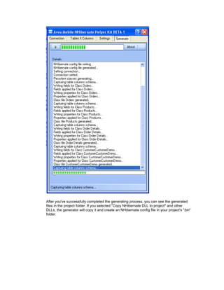 After you've successfully completed the generating process, you can see the generated
files in the project folder. If you selected "Copy NHibernate DLL to project" and other
DLLs, the generator will copy it and create an NHibernate config file in your project's "bin"
folder.
 