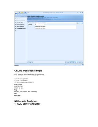 CRUDE Operation Sample
See Sample demo for CRUDE operations.

dynamic-update
dynamic-insert
select-before-update
one-to-one
one-to-many
many-to-one
bag
fetch = join-select for category
HQL
cascade


Nhibernate Analyiser:
1. SQL Server Analyiser
 