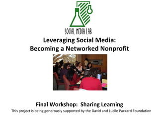 Leveraging Social Media: Becoming a Networked Nonprofit Final Workshop:  Sharing Learning This project is being generously supported by the David and Lucile Packard Foundation 