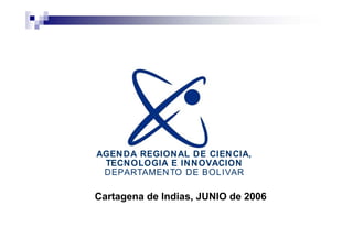 AGEN DA REGION AL DE CIEN CIA,
 TECN OLOGIA E IN N OVACION
 DEPARTAMEN TO DE BOLIVAR

Cartagena de Indias, JUNIO de 2006
 