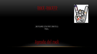 ..NOS DEJAMOS LLEVAR POR EL ROCK EN LA
VENAS..
ROCK-ROCKER
Agenda del rock
 