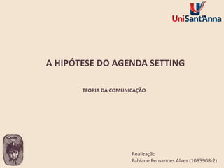 A HIPÓTESE DO AGENDA SETTING
TEORIA DA COMUNICAÇÃO

Realização
Fabiane Fernandes Alves (1085908-2)

 