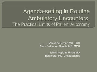 Agenda-setting in Routine Ambulatory Encounters: The Practical Limits of Patient Autonomy Zackary Berger, MD, PhD Mary Catherine Beach, MD, MPH Johns Hopkins University Baltimore, MD  United States 