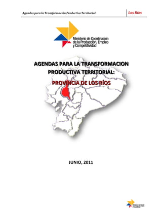 Agendas para la Transformación Productiva Territorial:   Los Ríos




        AGENDAS PARA LA TRANSFORMACION
            PRODUCTIVA TERRITORIAL:
                     PROVINCIA DE LOS RÍOS




                                 JUNIO, 2011
 