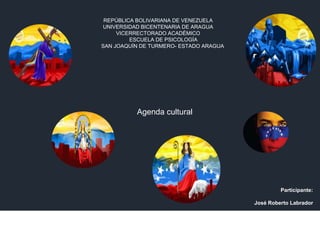 REPÚBLICA BOLIVARIANA DE VENEZUELA
UNIVERSIDAD BICENTENARIA DE ARAGUA
VICERRECTORADO ACADÉMICO
ESCUELA DE PSICOLOGÍA
SAN JOAQUÍN DE TURMERO- ESTADO ARAGUA
Agenda cultural
Participante:
José Roberto Labrador
 