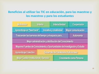 Beneficios al utilizar las TIC en educación, para las maestras y 
los maestros y para los estudiantes 
18 
 