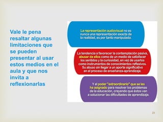 Vale le pena 
resaltar algunas 
limitaciones que 
se pueden 
presentar al usar 
estos medios en el 
aula y que nos 
invita a 
reflexionarlas 
23 
 