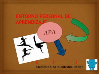 ENTORNO PERSONAL DE 
APRENDIZAJE 
AMBIENTE PERSONAL DE APRENDIZAJE 
Momento Uno : Contextualización 
 