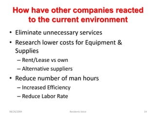 How have other companies reacted to the current environmentEliminate unnecessary servicesResearch lower costs for Equipment & SuppliesRent/Lease vs ownAlternative suppliersReduce number of man hoursIncreased EfficiencyReduce Labor Rate08/20/2009Residents Voice14