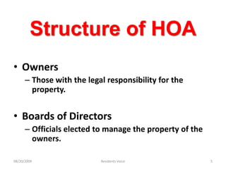 Structure of HOAOwnersThose with the legal responsibility for the property.Boards of DirectorsOfficials elected to manage the property of the owners.08/20/2009Residents Voice5