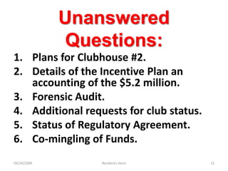 Unanswered Questions:Plans for Clubhouse #2.Details of the Incentive Plan an accounting of the $5.2 million.Forensic Audit.Additional requests for club status.Status of Regulatory Agreement.Co-mingling of Funds.09/24/2009Residents Voice12