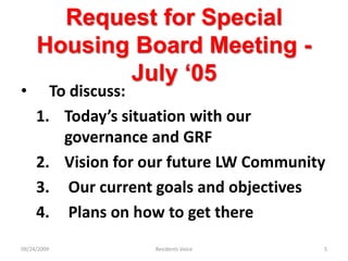 Request for Special Housing Board Meeting - July ‘05To discuss:Today’s situation with our governance and GRFVision for our future LW Community Our current goals and objectives Plans on how to get there09/24/2009Residents Voice5
