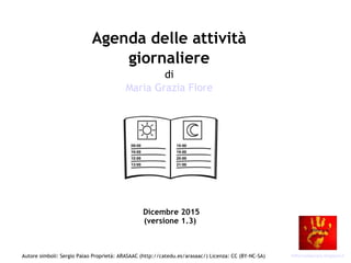 Autore simboli: Sergio Palao Proprietà: ARASAAC (http://catedu.es/arasaac/) Licenza: CC (BY-NC-SA)
Agenda delle attività
giornaliere
di
Maria Grazia Fiore
Dicembre 2015
(versione 1.3)
lofficinadijacopo.blogspot.it
 