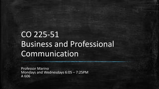 CO 225-51
Business and Professional
Communication
Professor Marino
Mondays and Wednesdays 6:05 – 7:25PM
A 606
 