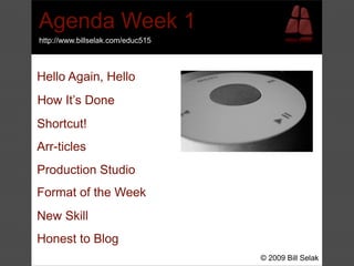 Agenda Week 1
http://www.billselak.com/educ515



Hello Again, Hello
How It’s Done
Shortcut!
Arr-ticles
Production Studio
Format of the Week
New Skill
Honest to Blog
                                   © 2009 Bill Selak
 
