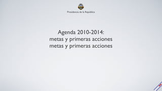 Agenda 2010-2014: metas y primeras acciones metas y primeras acciones Presidencia de la República 