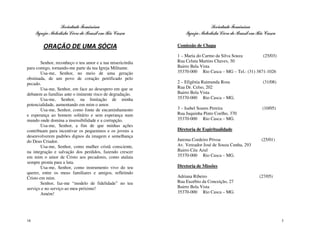 Sociedade Feminina                                         Sociedade Feminina
     Igreja Metodista Livre do Brasil em Rio Casca              Igreja Metodista Livre do Brasil em Rio Casca

        ORAÇÃO DE UMA SÓCIA                                 Comissão de Chapa

                                                            1 – Maria do Carmo da Silva Souza        (25/03)
        Senhor, reconheço o teu amor e a tua misericórdia   Rua Celuta Martins Chaves, 30
para comigo, tornando-me parte da tua Igreja Militante.     Bairro Bela Vista
        Usa-me, Senhor, no meio de uma geração              35370-000 Rio Casca – MG – Tel.: (31) 3871-1026
obstinada, de um povo de coração petrificado pelo
pecado.                                                     2 – Efigênia Raimunda Rosa                (31/08)
        Usa-me, Senhor, em face ao desespero em que se      Rua Dr. Celso, 202
debatem as famílias ante o iminente risco de degradação.    Bairro Bela Vista
        Usa-me, Senhor, na limitação de minha               35370-000 Rio Casca – MG.
potencialidade, aumentando em mim o amor.
        Usa-me, Senhor, como fonte de encaminhamento        3 – Isabel Soares Pereira                 (10/05)
e esperança ao homem solitário e sem esperança num          Rua Juquinha Pinto Coelho, 370
mundo onde domina a insensibilidade e a corrupção.          35370-000 Rio Casca – MG.
        Usa-me, Senhor, a fim de que minhas ações
contribuam para incentivar os pequeninos e os jovens a      Diretoria de Espiritualidade
desenvolverem padrões dignos da imagem e semelhança
do Deus Criador.                                            Jurema Cordeiro Póvoa                     (25/01)
        Usa-me, Senhor, como mulher cristã consciente,      Av. Vereador José de Souza Cunha, 293
na integração e salvação dos perdidos, fazendo crescer      Bairro Céu Azul
em mim o amor de Cristo aos pecadores, como atalaia         35370-000 Rio Casca – MG.
sempre pronta para a luta.
        Usa-me, Senhor, como instrumento vivo do teu        Diretoria de Missões
querer, entre os meus familiares e amigos, refletindo
Cristo em mim.                                              Adriana Ribeiro                          (27/05)
        Senhor, faz-me “modelo de fidelidade” no teu        Rua Euzébio da Conceição, 27
serviço e no serviço ao meu próximo!                        Bairro Bela Vista
        Amém!                                               35370-000 Rio Casca – MG.




18                                                                                                              3
 