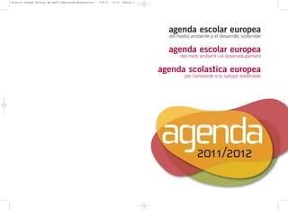 Interior Agenda Escolar de medio Ambientok:Maquetación 1   5/8/11   10:31   Página 1




                                                                                         agenda escolar europea
                                                                                         del medio ambiente y el desarrollo sostenible


                                                                                         agenda escolar europea
                                                                                              del medi ambient i el desenvolupament


                                                                                       agenda scolastica europea
                                                                                                per l’ambiente e lo svilupo sostenibile




                                                                                       agenda         2011/2012
 