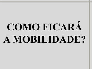 COMO FICARÁ
A MOBILIDADE?
 