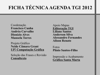 Coodenação                     Apoio Mapas
Francisco Cunha                Editoração TGI
Andréa Carvalho                Liliane Santos
Dionízio Alves                 Anderson Silva
Manoela Torres                 Alessandro Fernandes
                               Alison Renato
Projeto Gráfico
Neide Câmara Grant             Fotos
UP! Computação Gráfica         Plínio Santos-Filho
Seleção das Frases e Revisão
                               Impressão e Acabamento
Consultexto
                               Gráfica Santa Marta
 