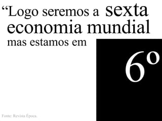 “Logo seremos a         sexta
  economia mundial
   mas estamos em

                          6º
Fonte: Revista Época.
 