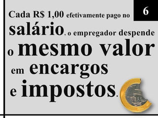 Cada R$ 1,00 efetivamente pago no      6
salário        ,   o empregador   despende

o   mesmo valor
em   encargos
e impostos.
 