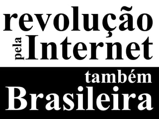 revolução
 Internet
pela



     também
Brasileira
 