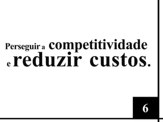 competitividade
Perseguir a
e reduzir custos .




                  6
 