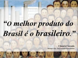 “O melhor produto do
Brasil é o brasileiro.”
                            Câmara Cascudo
              decano dos folcloristas brasileiros
 