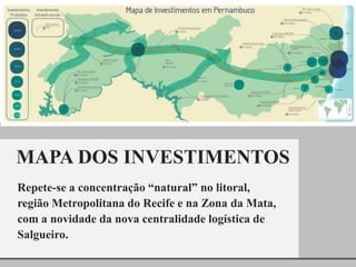 MAPA DOS INVESTIMENTOS
Repete-se a concentração “natural” no litoral,
região Metropolitana do Recife e na Zona da Mata,
com a novidade da nova centralidade logística de
Salgueiro.
 