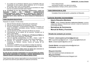 AGENDA 2012_ N. Inicial y Primaria

      Si el médico de la ambulancia determina que el accidentado debe ser          - Ficha médica firmada.
       hospitalizado en forma urgente, deberá trasladarse, aún en el supuesto       - Autorización firmada y con sello de la policía.
       que el padre, madre o tutor no hubiese llegado.                           Y debe presentarla en tiempo y forma, para su control.
      En este último caso comunicarse urgente con las autoridades del colegio
       para que una persona autorizada vaya al hospital.
SI EL ACCIDENTE ES DE UNA GRAVEDAD SIGNIFICATIVA, LUEGO DE                       PARA DERIVACION AL DOE
REALIZAR     TODOS     LOS     TRÁMITES     ADMINISTRATIVOS
CORRESPONDIENTES, PEDIR COPIA DE LA DENUNCIA DEL SINIESTRO A                        -    Completar ficha de derivación y presentar en Dirección.
LA COMPAÑÍA ASEGURADORA Y COMUNICAR INMEDIATAMENTE AL
REPRESENTANTE LEGAL DENTRO DE LAS 24 HORAS DE PRODUCIDO EL
MISMO.
                                                                                 Lecturas docentes recomendadas:
PARA SALIDAS EDUCATIVAS
                                                                                  - Ideario Educativo Montiano
Presentar en carpeta: (15 días antes)
                                                                                  - PEIM: Nuestro Proyecto Educativo Institucional            Montiano comporta
   1. Nota de Permiso elevada a Supervisión por la Dirección.                           obligaciones, deberes, y derechos que involucran a todos los miembros de
   2. Nota de permiso elevada por los docentes a Dirección.                             la comunidad educativa.
   3. Proyecto pedagógico: Fundamentación-Objetivos- Contenidos por
       áreas involucradas- Actividades previas, durantes y posteriores,
                                                                                  - Normativas de Convivencia.
       Criterios de evaluación.                                                   - Manual de Roles y Funciones.
   4. Lista de alumnos con DNI y fotocopia del DNI de los mismos.
   5. Autorizaciones de los padres de los alumnos, firmadas por la
       policía. Pedir Modelo                                                      Emails de contacto y/o envíos:
   6. Ficha Médica del Alumno, firmada por el Profesional Médico y
       donde conste Grupo Sanguíneo. Pedir Modelo.
   7. Lista de docentes acompañantes con DNI – Incluir 1 cada 10                  Primario: colsancayetano.primaria@gmail.com
       alumnos- DNI y Ficha Médica de Doc. Incluir Grupo Sanguíneo.
                                                                                  Dire: augustoburgos@gmail.com // aug_burgos@hotmail.com
   8. Empresa de transporte: Constancia de Pago de Seguro_
       Constancia de Revisión Técnica_ Carnet de manejo de los                    Secre: anasancayetano@yahoo.com.ar
       conductores.
   9. Comunicar a COMFYE para que obtener el código de cobertura
                                                                                  Cuenta Abierta: sancayetanodocentes@gmail.com
   10. Comunicar a Cobranzas: completar formulario de cobro del viaje.
                                                                                  Contraseña: docentes1234
Los docentes que acompañen deben prever las fechas para comunicar en
otras instituciones y solicitar el permiso correspondiente.
                                                                                  Blog para docentes:
En caso de que el docente se desempeñe en el nivel secundario del Colegio,        http://sancayetanoprimaria.wordpress.com
debe hacerse responsable de comunicar y solicitar personalmente a su
respectivo directivo el permiso para la salida en tiempo y forma.-                Blog para familias:
                                                                                  http://colegiosancayetanotucuman.blogspot.com
Cada Docente debe hacerse responsable de la documentación que reciba
por parte de los alumnos para efectuar la salida de convivencia:
                                                                                                                                                              12
 