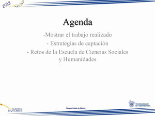 Agenda
-Mostrar el trabajo realizado
- Estrategias de captación
- Retos de la Escuela de Ciencias Sociales
y Humanidades
 