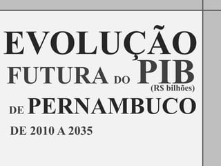 EVOLUÇÃO
FUTURA PIB       DO
                      (R$ bilhões)

DE   PERNAMBUCO
DE 2010 A 2035
 