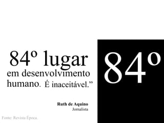 84º lugar
  em desenvolvimento
  humano. É inaceitável.”
                        Ruth de Aquino
                                           84º
                              Jornalista

Fonte: Revista Época.
 