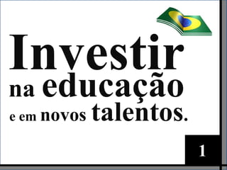 Investir
na educação
e em novos   talentos.
                         1
 