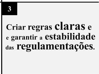 3

Criar regras claras e
e   garantir a   estabilidade
das   regulamentações.
 