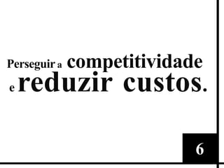 competitividade
Perseguir a
e reduzir custos .




                  6
 