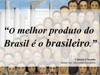 “O melhor produto do
Brasil é o brasileiro.”
                            Câmara Cascudo
              decano dos folcloristas brasileiros
 