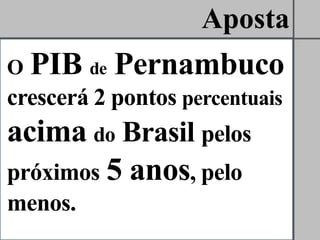 Aposta
O   PIB de Pernambuco
crescerá 2 pontos percentuais
acima do Brasil pelos
próximos 5 anos, pelo
menos.
 