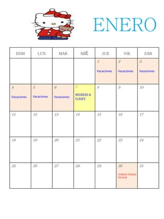 DOM LUN MAR MIÉ JUE VIE SÁB
1
Vacaciones
2
Vacaciones
3
Vacaciones
4
Vacaciones
5
Vacaciones
6
Vacaciones
7
REGRESO A
CLASES
8 9 10
11 12 13 14 15 16 17
18 19 20 21 22 23 24
25 26 27 28 29 30
CONSEJO TÉCNICO
ESCOLAR
31
ENERO
 