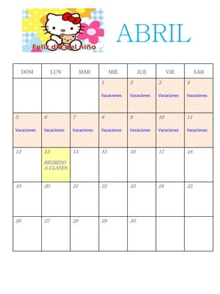 DOM LUN MAR MIÉ JUE VIE SÁB
1
Vacaciones
2
Vacaciones
3
Vacaciones
4
Vacaciones
5
Vacaciones
6
Vacaciones
7
Vacaciones
8
Vacaciones
9
Vacaciones
10
Vacaciones
11
Vacaciones
12 13
REGRESO
A CLASES
14 15 16 17 18
19 20 21 22 23 24 25
26 27 28 29 30
ABRIL
 