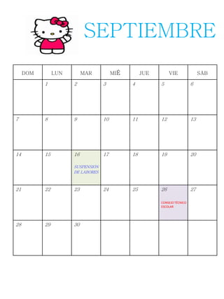 DOM LUN MAR MIÉ JUE VIE SÁB
1 2 3 4 5 6
7 8 9 10 11 12 13
14 15 16
SUSPENSIÓN
DE LABORES
17 18 19 20
21 22 23 24 25 26
CONSEJO TÉCNICO
ESCOLAR
27
28 29 30
SEPTIEMBRE
 