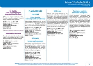 9
Importante: Prezado cliente, a tolerância de atraso para participar nos cursos, oficinas, palestras e eventos similares agendados do Sebrae-SP é de 15 minutos.
Ao realizar sua inscrição, certifique-se que possa comparecer, pois sua ausência impossibilitará a oportunidade de participação de outro cliente.
Sebrae-SP ARARAQUARA
Avenida Maria Antônia Camargo Oliveira, 2.903
Araraquara - SP
Na Medida:
como criar uma página
empresarial no Facebook
Coloque sua empresa no mundo virtual.
Aprenda o passo a passo para criar uma
página empresarial no Facebook.
08/10 (quinta), das 19h às 22h
Local: Sebrae-SP Araraquara
Público-alvo: ME
Informações e inscrições:
(16) 3332-3590
Valor: R$ 70,00
.....................................
Atendimento ao cliente
Aprenda como fazer do atendimento ao
cliente o diferencial da sua loja. Participe
dessa oficina com atividades práticas.
21 e 22/10 (quarta e quinta),
das 18h às 22h
Local: Sebrae-SP Araraquara
Público-alvo: ME
Informações e inscrições:
(16) 3332-3590
Valor: R$ 160,00
PLANEJAMENTO
PALESTRA
Como se tornar
microempreendedor individual
Palestra que visa informar os partici-
pantes sobre os principais aspectos da
lei complementar 128/2008 que dispõe
sobre o microempreendedor individual.
21/09 (segunda), das 09h às 11h
14/10 (quarta), das 14h às 16h
Local: Sebrae-SP Araraquara
Público-alvo: PE
Informações e inscrições:
0800 570 0800 | (16) 3332-3590
Valor: gratuita
OFICINAS
Invista no planejamento
Oficina que visa sensibilizar os partici-
pantes a identificar e analisar as opor-
tunidades de negócio e iniciar o proces-
so de planejamento de uma empresa,
com exposição de vídeos, textos, dinâ-
micas individuais e em grupo.
25/09 (sexta), das 09h às 12h
27/10 (terça), das 14h às 17h
Local: Sebrae-SP Araraquara
Público-alvo: PE
Informações e inscrições:
0800 570 0800 | (16) 3332-3590
Valor: gratuita
SEI Crescer
Oficina que busca capacitar o em-
preendedor individual a entender as
diferenças entre microempreendedor
individual e microempresa, conhecen-
do também os seus direitos e deveres;
avaliar novas ideias e atitudes para o
crescimento da empresa; desenvolver
as competências empreendedoras do
empresário; estabelecer metas e apli-
car as ferramentas que apoiam a toma-
da de decisão para o crescimento.
05/10 (segunda), das 09h às 13h
Local: Sebrae-SP Araraquara
Público-alvo: MEI
Informações e inscrições:
0800 570 0800 | (16) 3332-3590
Valor: gratuita
Transforme sua ideia
em modelo de negócios
Oficina que utiliza o modelo de negó-
cios canvas, que é uma ferramenta de
gerenciamento estratégico, que permi-
te desenvolver e esboçar modelos de
negócio novos ou existentes com base
em nove aspectos: proposta de valor,
segmentos de clientes, canais, rela-
cionamento com clientes, fontes de re-
ceitas, recursos principais, atividades
principais, parcerias-chave e estrutura
de custos.
19 a 21/10 (segunda a quarta),
das 18h às 22h
Local: Sebrae-SP Araraquara
Público-alvo: PE
Informações e inscrições:
(16) 3332-3590
Valor: R$ 190,00
 