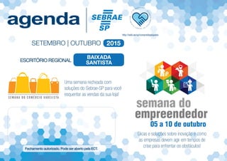 SETEMBRO | OUTUBRO 2015
Uma semana recheada com
soluções do Sebrae-SP para você
esquentar as vendas da sua loja!
Dicas e soluções sobre inovação e como
as empresas devem agir em tempos de
crise para enfrentar os obstáculos!
semana do
empreendedor
05 a 10 de outubro
Baixada
Santista
 